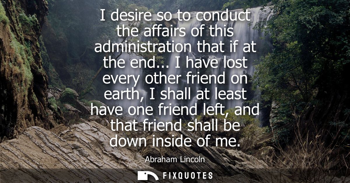 I desire so to conduct the affairs of this administration that if at the end... I have lost every other friend on earth,