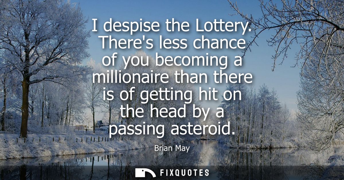 I despise the Lottery. Theres less chance of you becoming a millionaire than there is of getting hit on the head by a pa