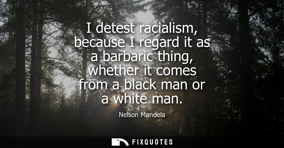 I detest racialism, because I regard it as a barbaric thing, whether it comes from a black man or a white man