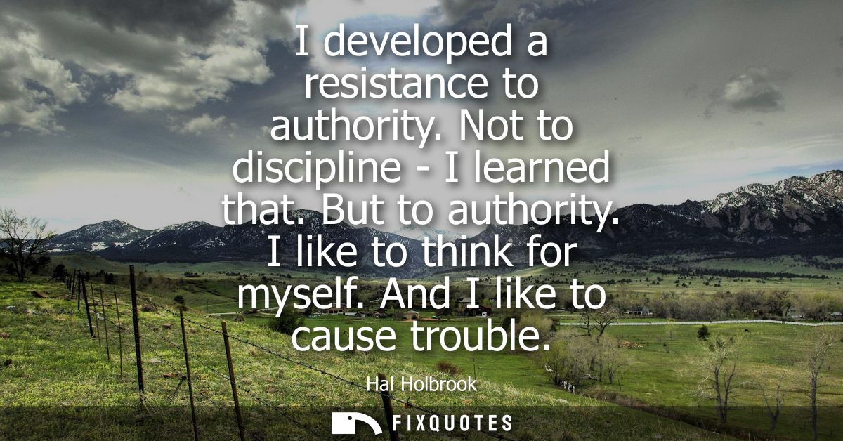 I developed a resistance to authority. Not to discipline - I learned that. But to authority. I like to think for myself.