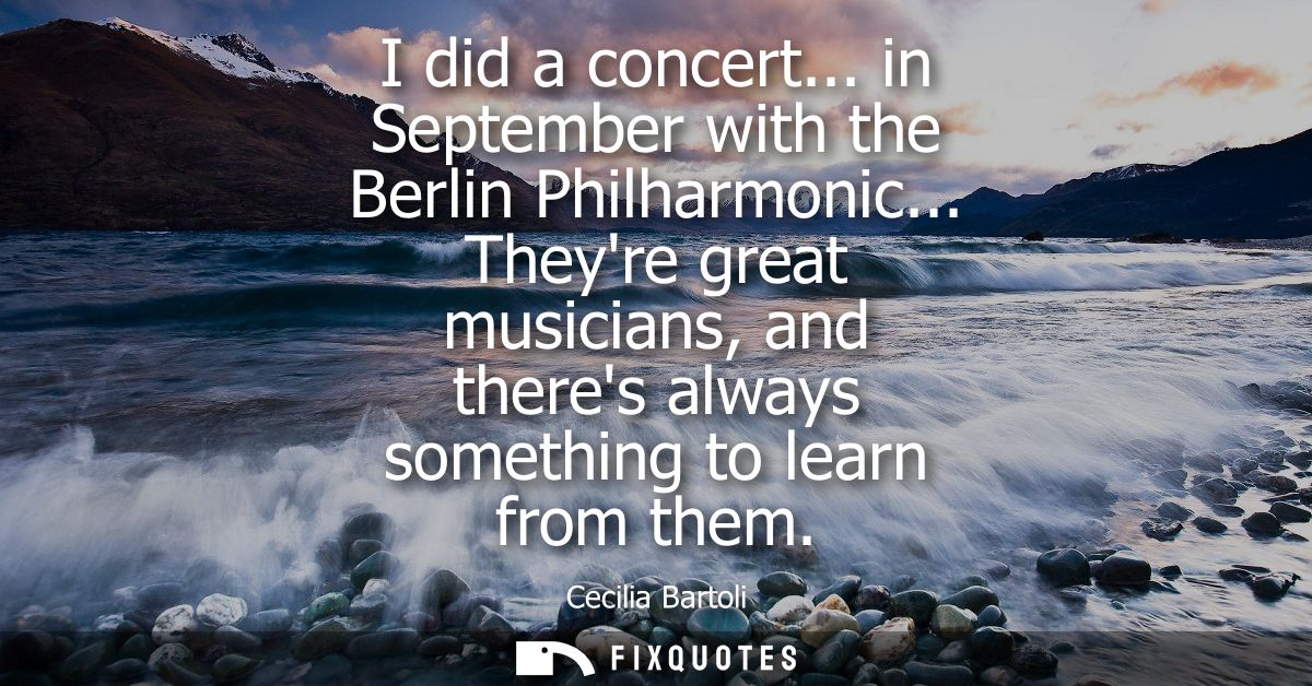 I did a concert... in September with the Berlin Philharmonic... Theyre great musicians, and theres always something to l