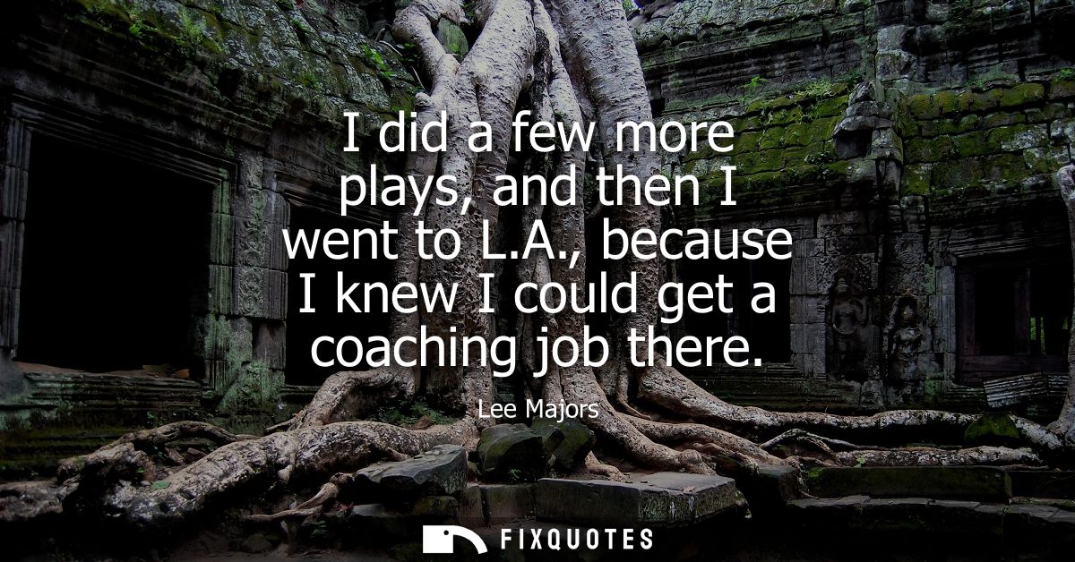I did a few more plays, and then I went to L.A., because I knew I could get a coaching job there