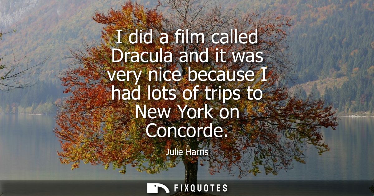 I did a film called Dracula and it was very nice because I had lots of trips to New York on Concorde