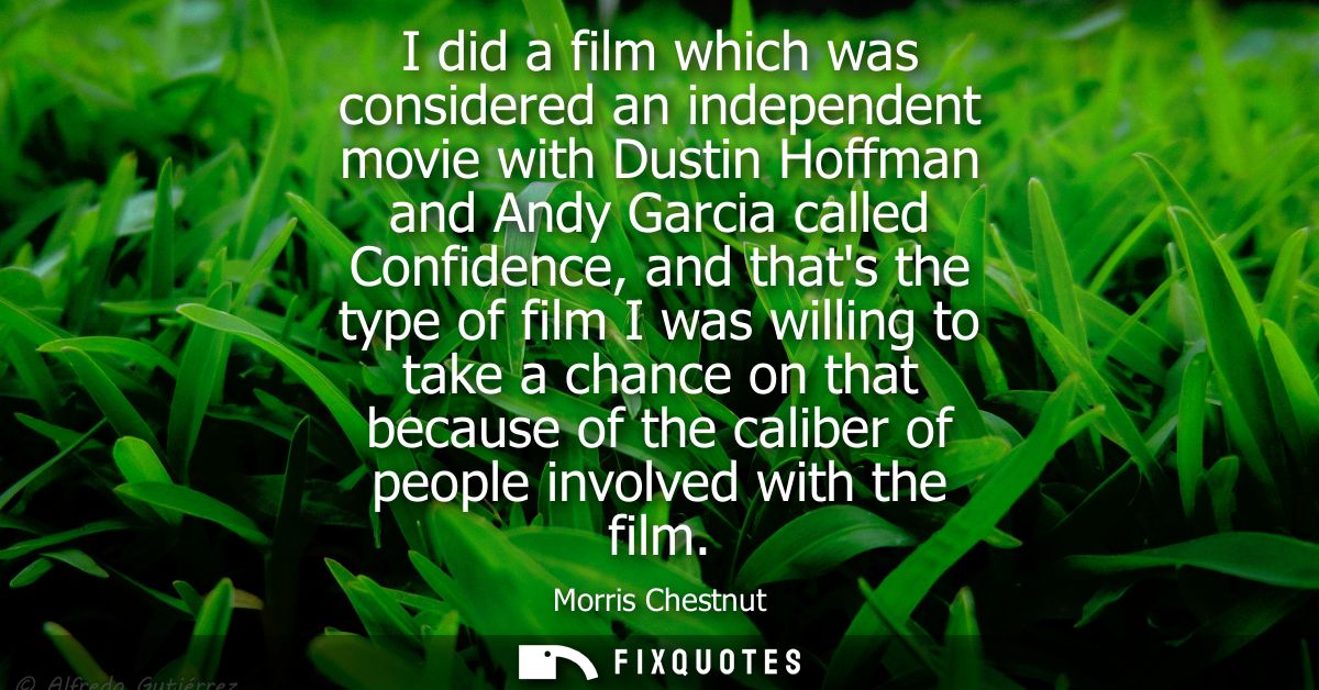 I did a film which was considered an independent movie with Dustin Hoffman and Andy Garcia called Confidence, and thats 