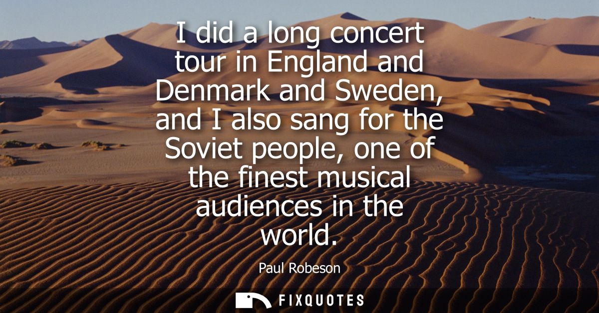 I did a long concert tour in England and Denmark and Sweden, and I also sang for the Soviet people, one of the finest mu