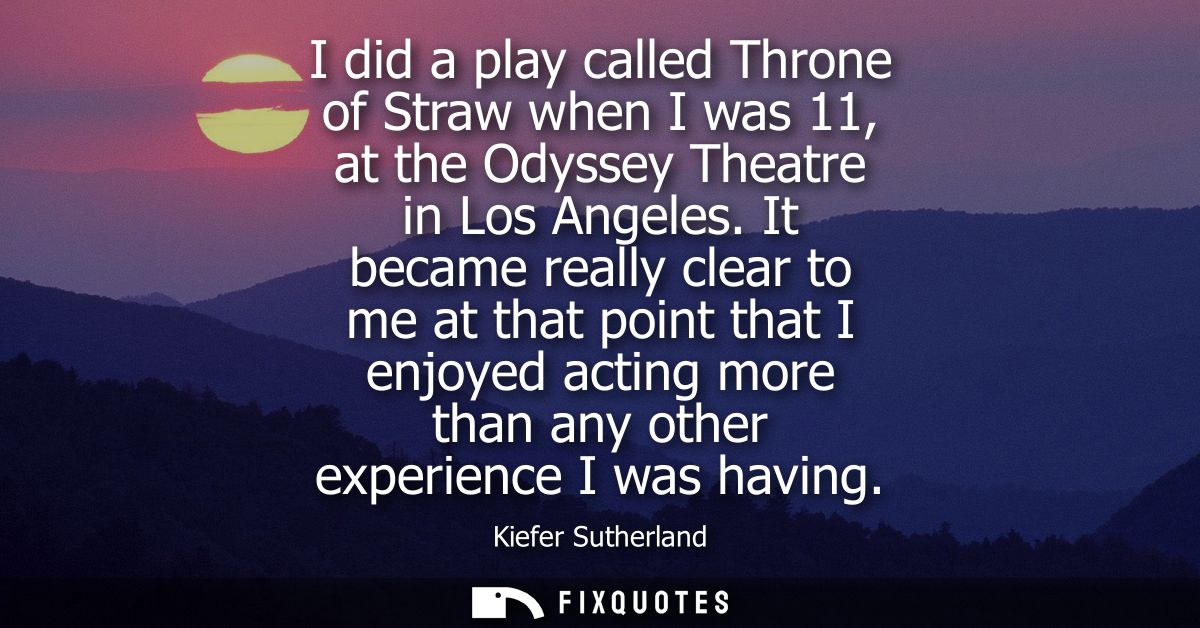 I did a play called Throne of Straw when I was 11, at the Odyssey Theatre in Los Angeles. It became really clear to me a
