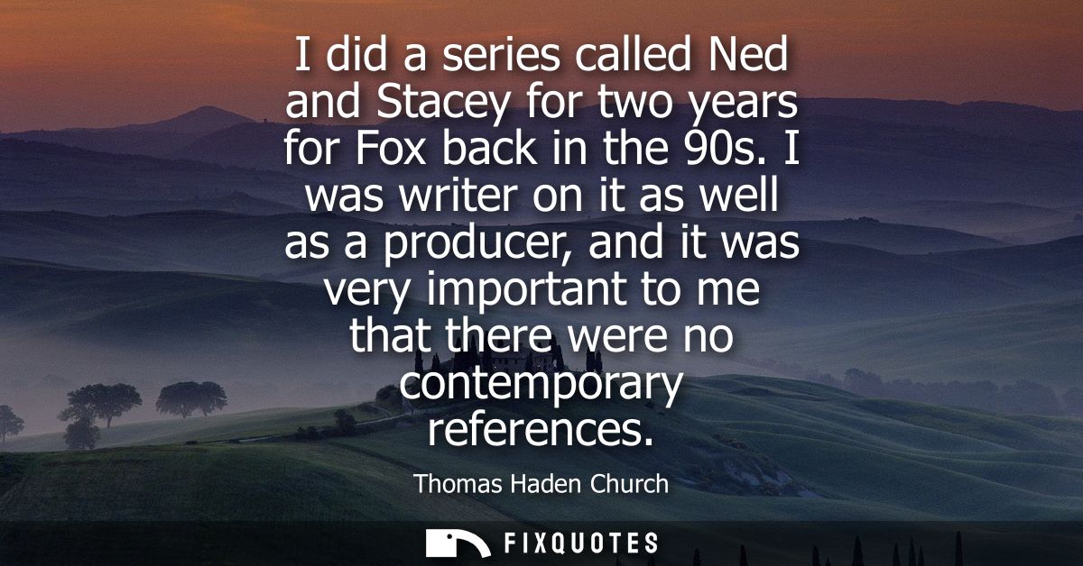 I did a series called Ned and Stacey for two years for Fox back in the 90s. I was writer on it as well as a producer, an