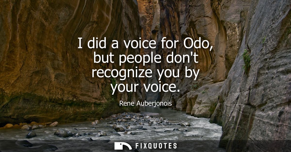I did a voice for Odo, but people dont recognize you by your voice