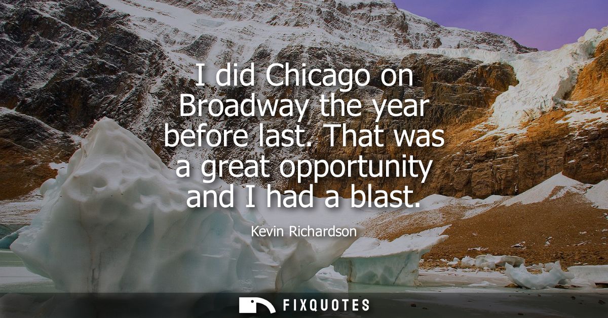 I did Chicago on Broadway the year before last. That was a great opportunity and I had a blast