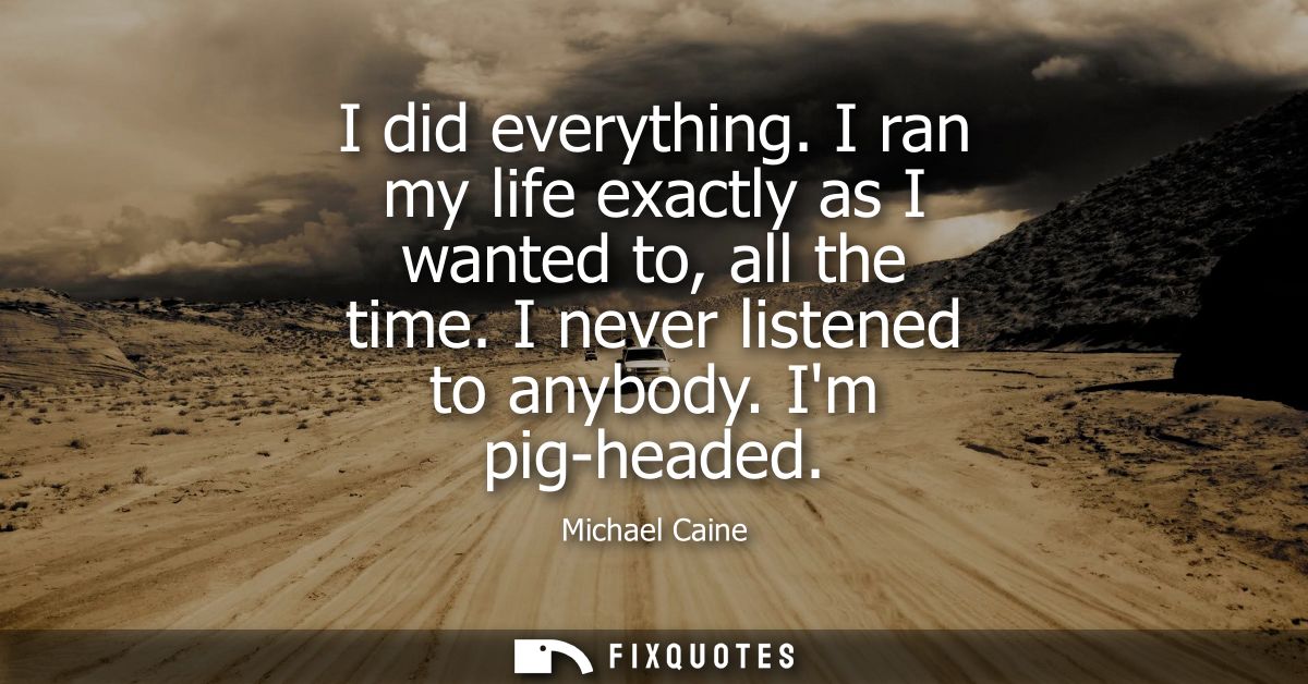 I did everything. I ran my life exactly as I wanted to, all the time. I never listened to anybody. Im pig-headed