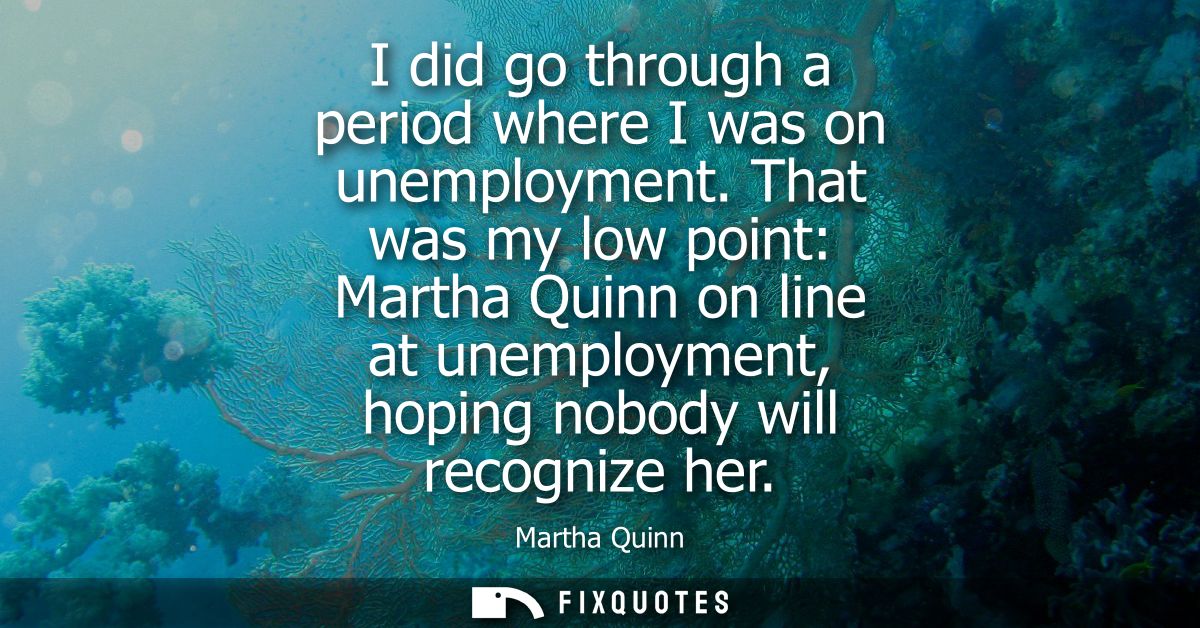 I did go through a period where I was on unemployment. That was my low point: Martha Quinn on line at unemployment, hopi