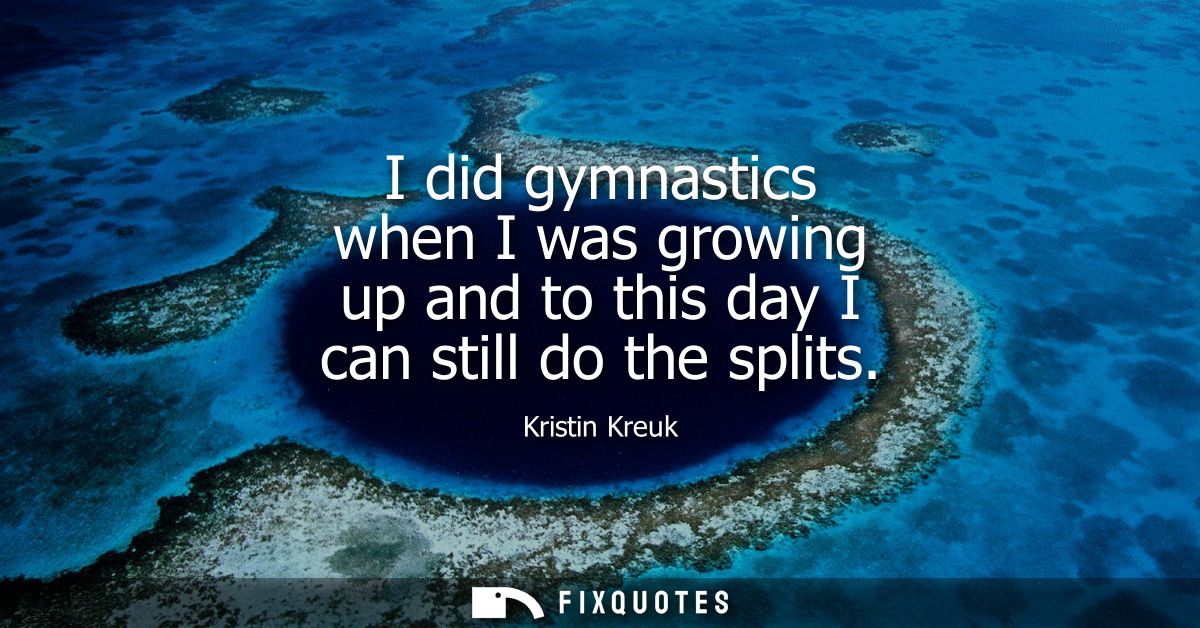 I did gymnastics when I was growing up and to this day I can still do the splits