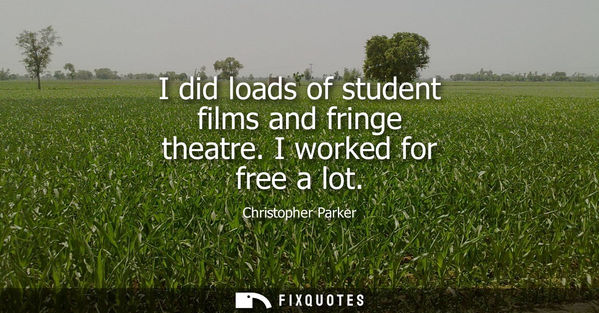 I did loads of student films and fringe theatre. I worked for free a lot