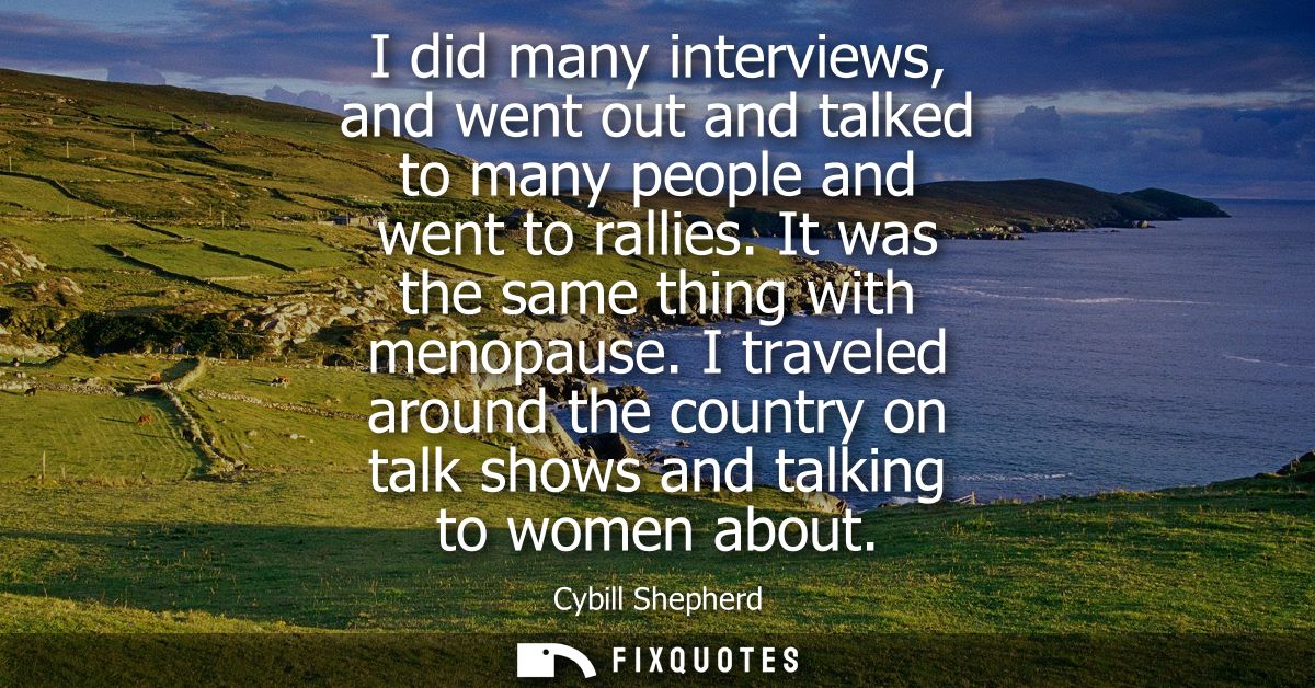 I did many interviews, and went out and talked to many people and went to rallies. It was the same thing with menopause.