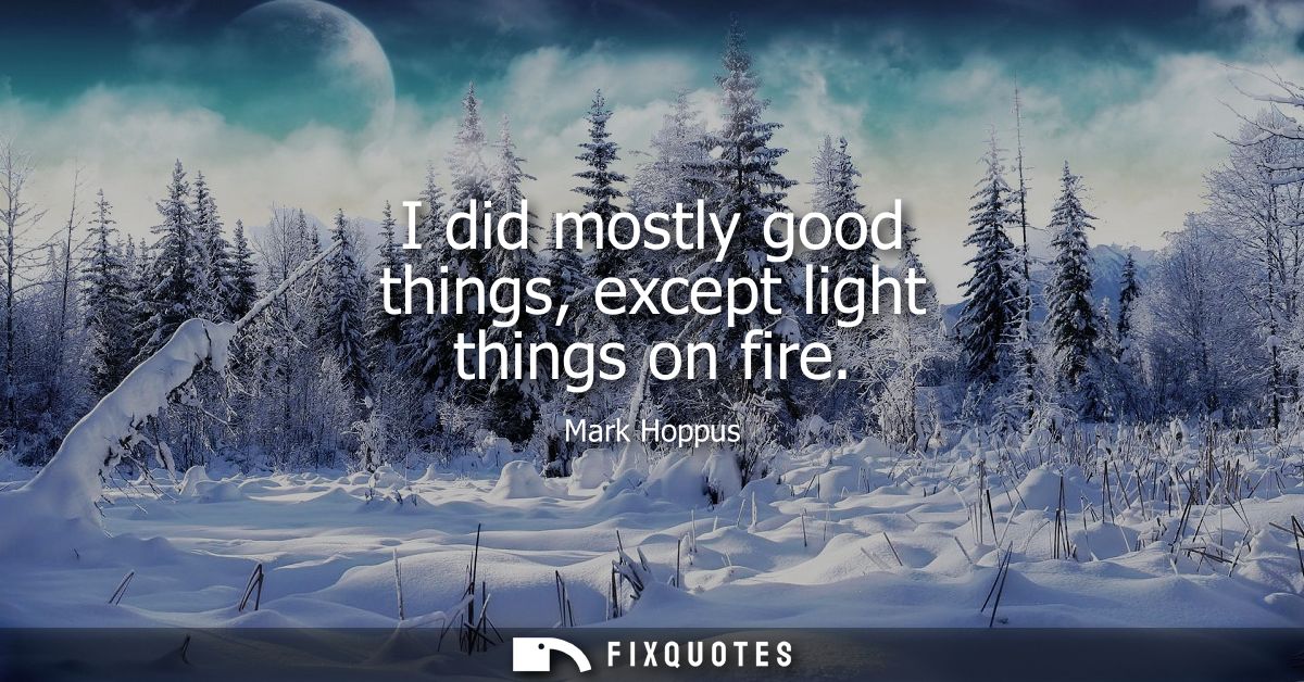 I did mostly good things, except light things on fire