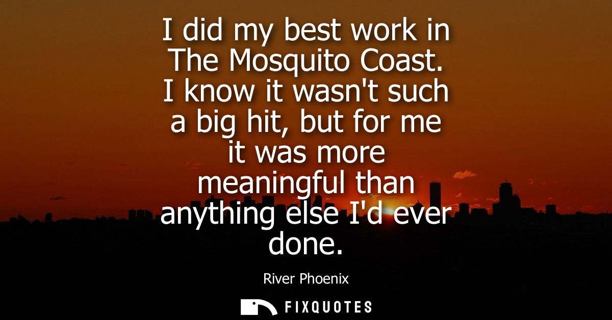 I did my best work in The Mosquito Coast. I know it wasnt such a big hit, but for me it was more meaningful than anythin
