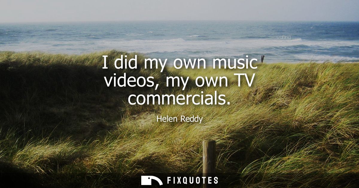 I did my own music videos, my own TV commercials