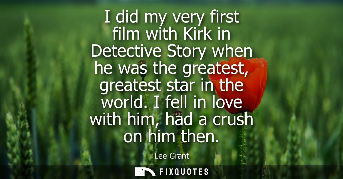 I did my very first film with Kirk in Detective Story when he was the greatest, greatest star in the world. I fell in lo