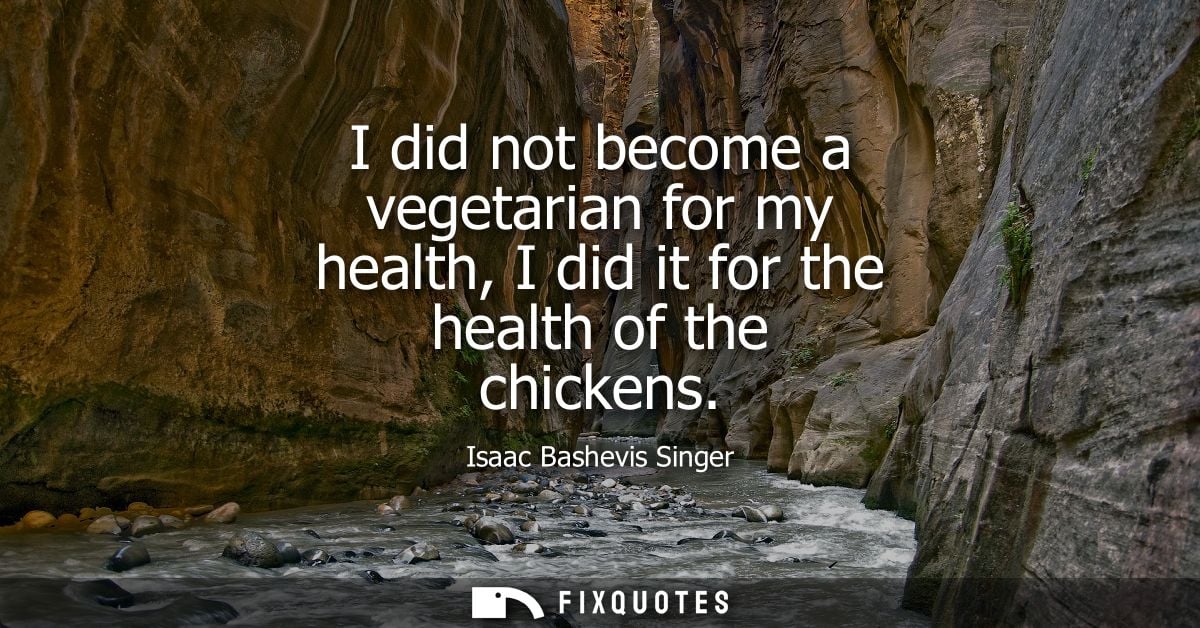I did not become a vegetarian for my health, I did it for the health of the chickens