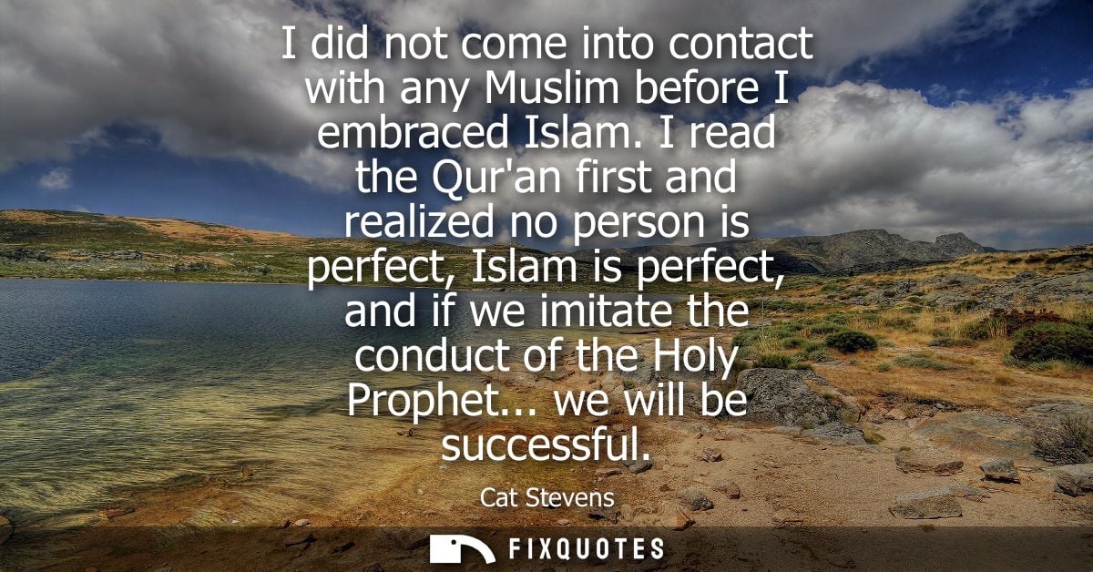 I did not come into contact with any Muslim before I embraced Islam. I read the Quran first and realized no person is pe