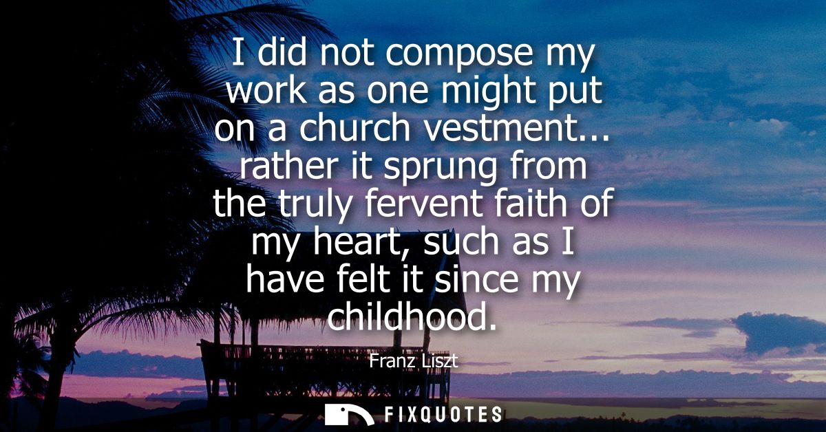 I did not compose my work as one might put on a church vestment... rather it sprung from the truly fervent faith of my h