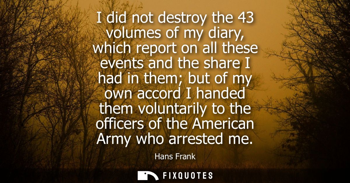 I did not destroy the 43 volumes of my diary, which report on all these events and the share I had in them but of my own