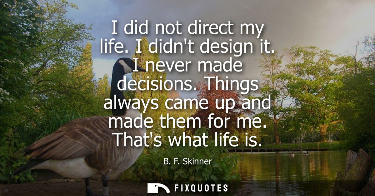 I did not direct my life. I didnt design it. I never made decisions. Things always came up and made them for me. Thats w