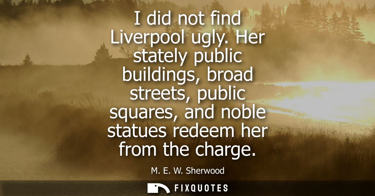 I did not find Liverpool ugly. Her stately public buildings, broad streets, public squares, and noble statues redeem her