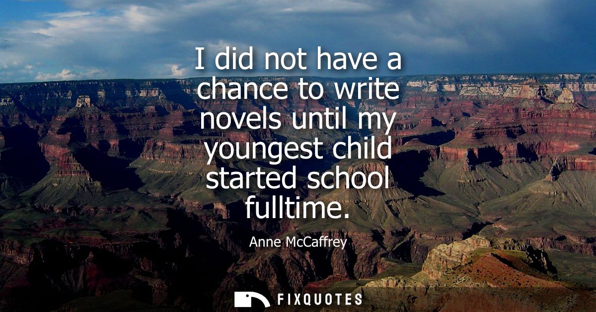 I did not have a chance to write novels until my youngest child started school fulltime