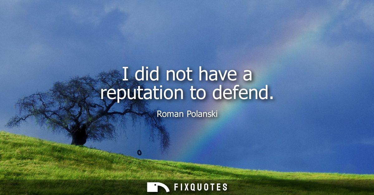 I did not have a reputation to defend