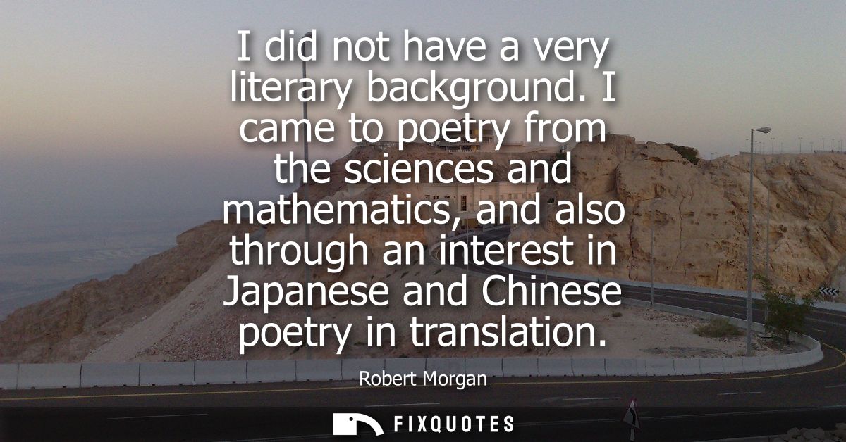 I did not have a very literary background. I came to poetry from the sciences and mathematics, and also through an inter