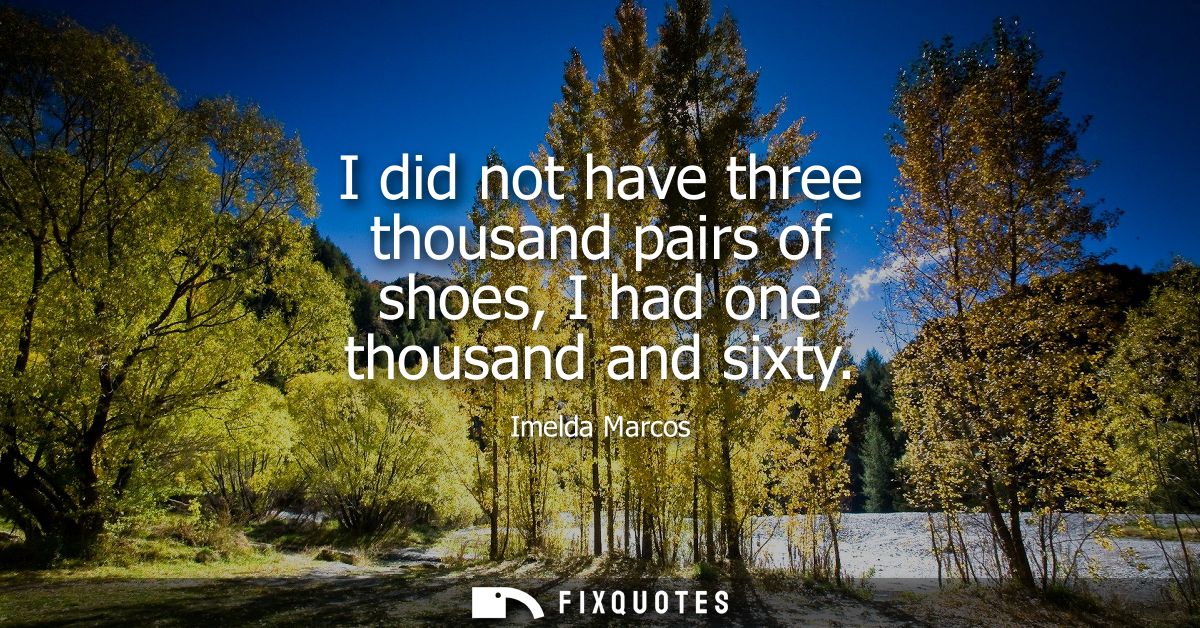 I did not have three thousand pairs of shoes, I had one thousand and sixty
