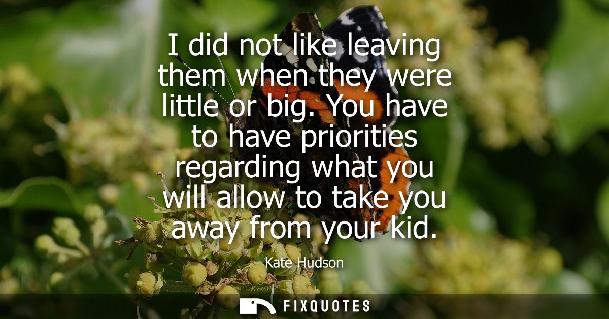 I did not like leaving them when they were little or big. You have to have priorities regarding what you will allow to t