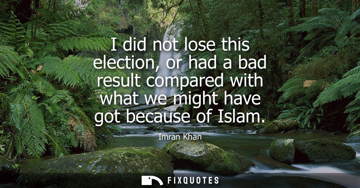 I did not lose this election, or had a bad result compared with what we might have got because of Islam