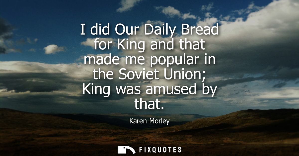 I did Our Daily Bread for King and that made me popular in the Soviet Union King was amused by that