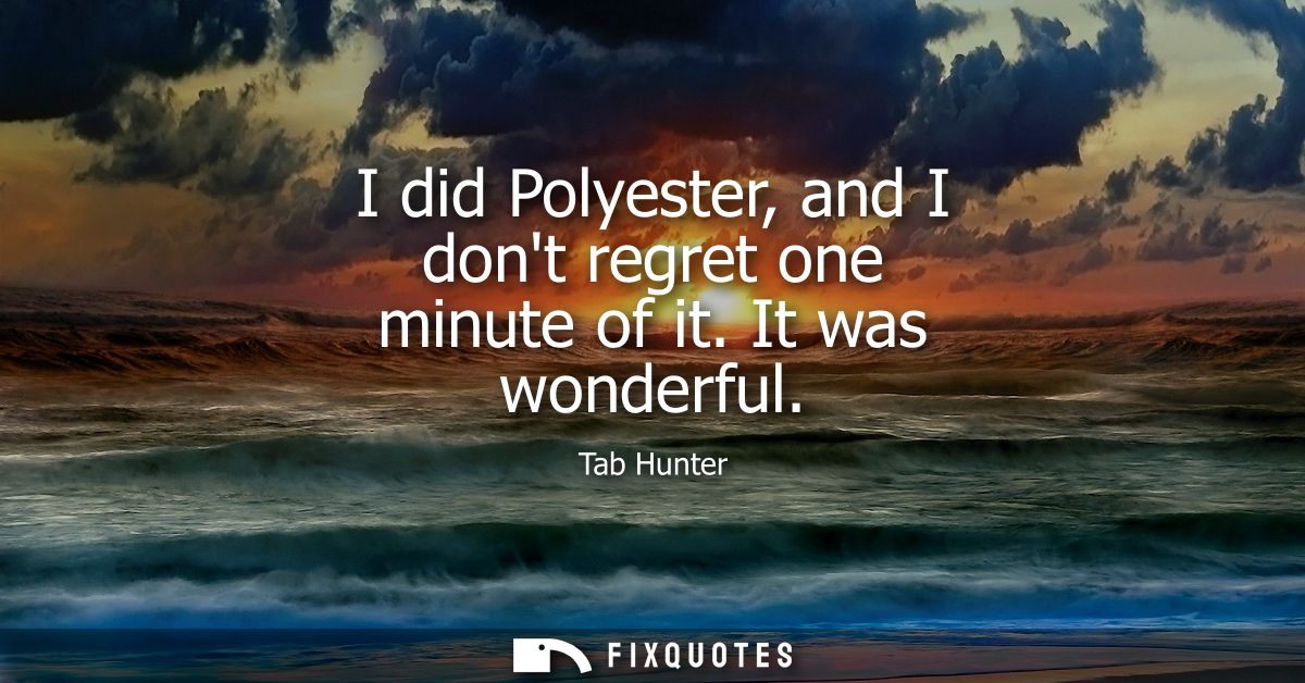 I did Polyester, and I dont regret one minute of it. It was wonderful