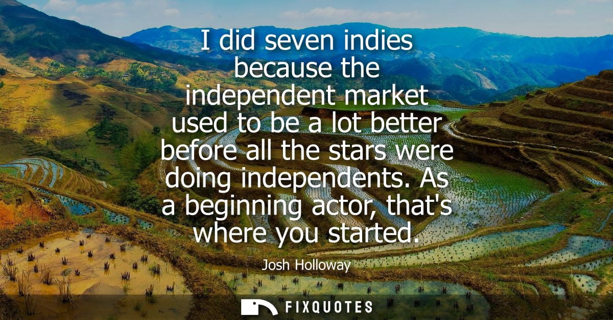 I did seven indies because the independent market used to be a lot better before all the stars were doing independents.