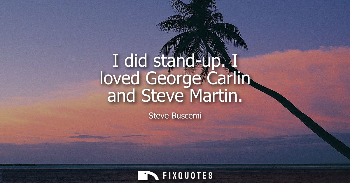 I did stand-up. I loved George Carlin and Steve Martin