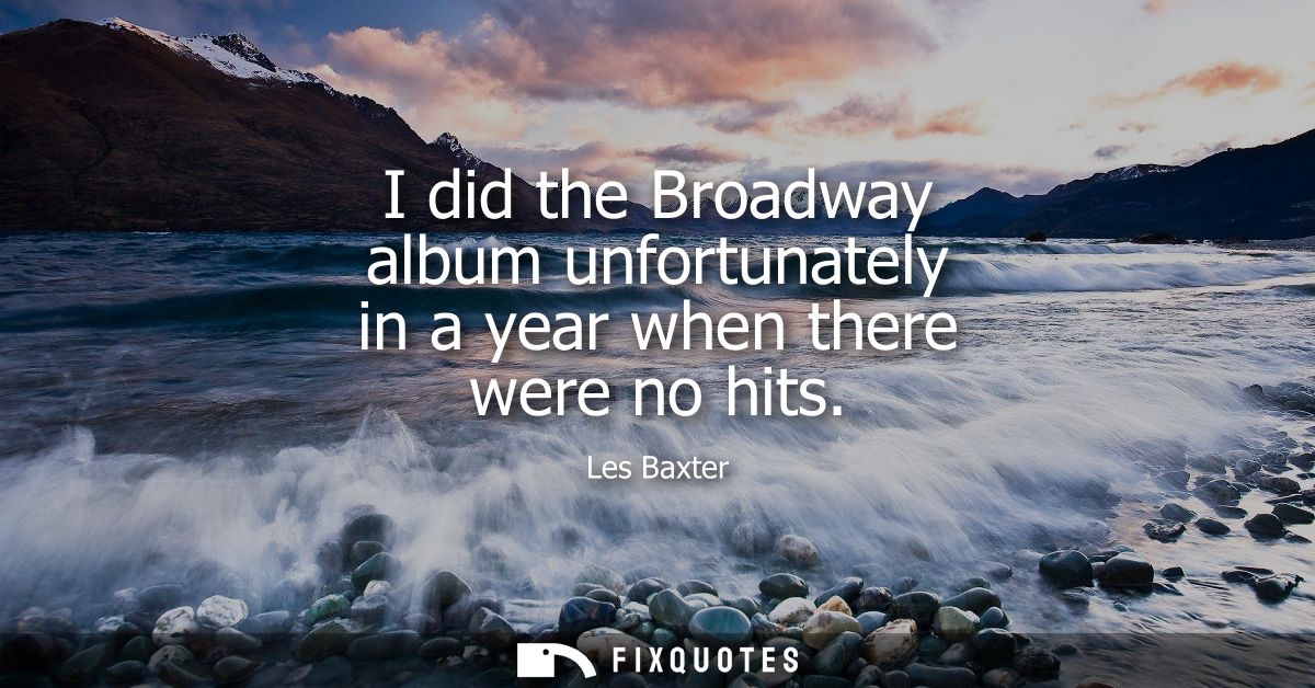 I did the Broadway album unfortunately in a year when there were no hits