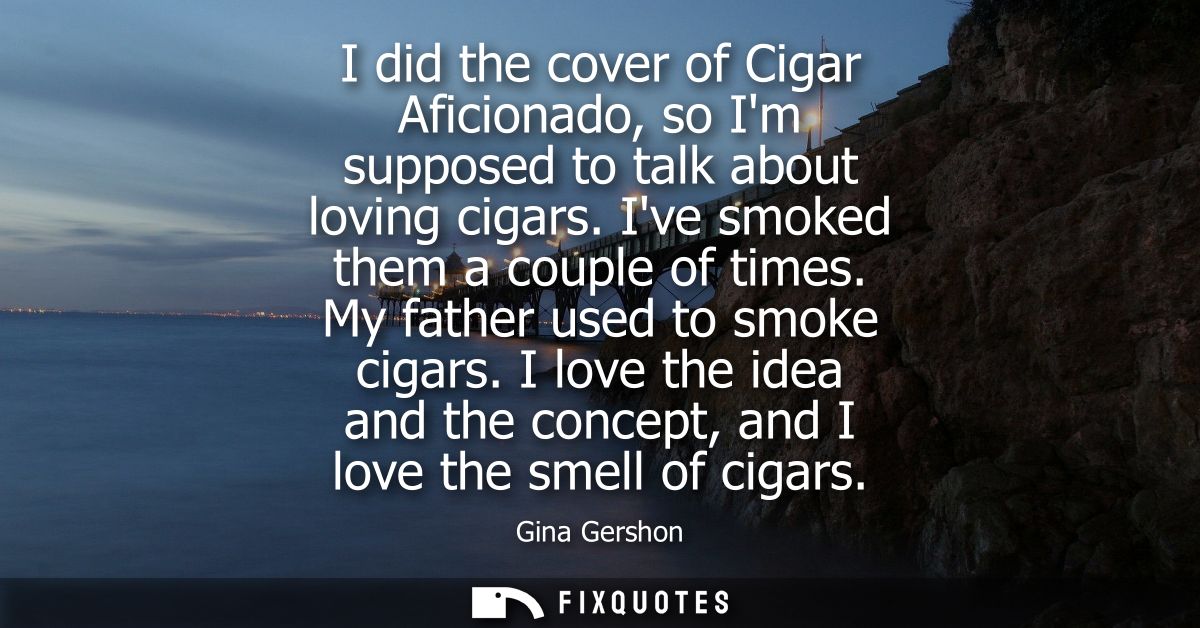 I did the cover of Cigar Aficionado, so Im supposed to talk about loving cigars. Ive smoked them a couple of times. My f