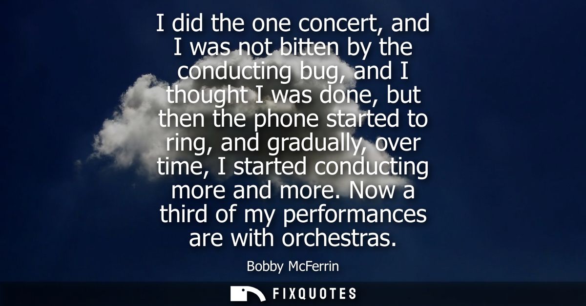 I did the one concert, and I was not bitten by the conducting bug, and I thought I was done, but then the phone started 