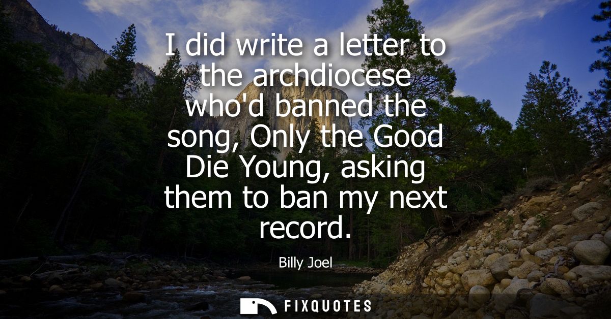 I did write a letter to the archdiocese whod banned the song, Only the Good Die Young, asking them to ban my next record