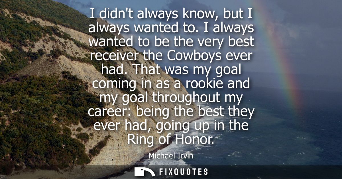 I didnt always know, but I always wanted to. I always wanted to be the very best receiver the Cowboys ever had.