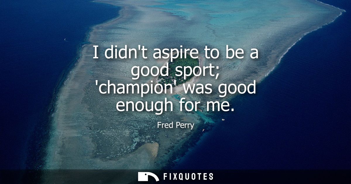 I didnt aspire to be a good sport champion was good enough for me