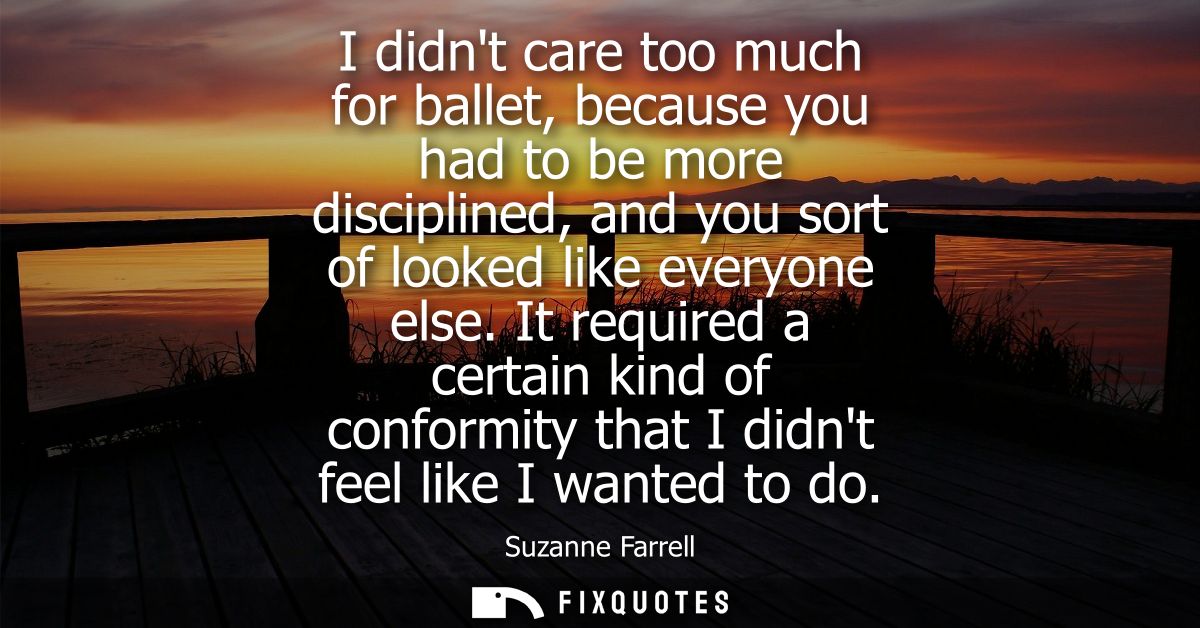 I didnt care too much for ballet, because you had to be more disciplined, and you sort of looked like everyone else.