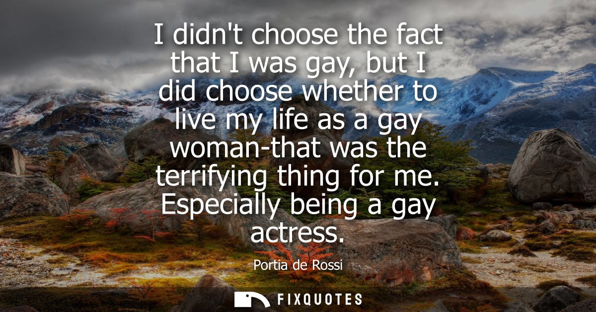 I didnt choose the fact that I was gay, but I did choose whether to live my life as a gay woman-that was the terrifying 