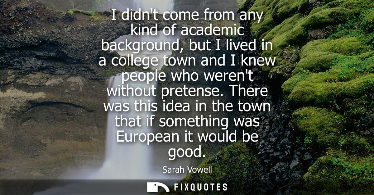 I didnt come from any kind of academic background, but I lived in a college town and I knew people who werent without pr
