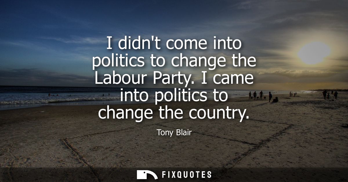 I didnt come into politics to change the Labour Party. I came into politics to change the country