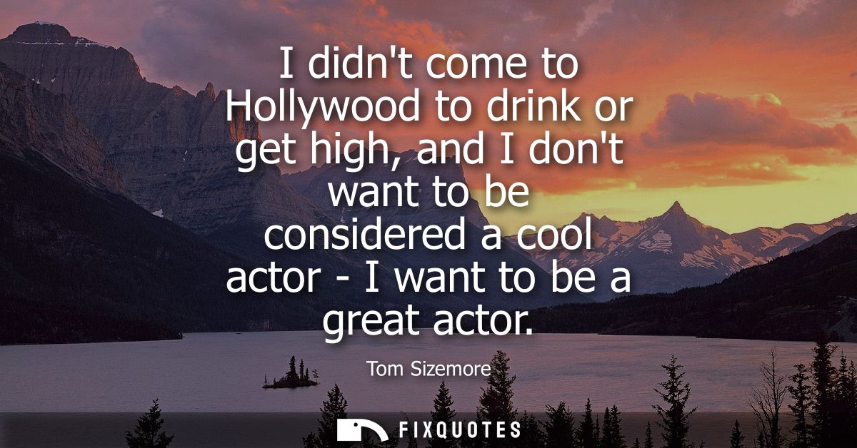 I didnt come to Hollywood to drink or get high, and I dont want to be considered a cool actor - I want to be a great act