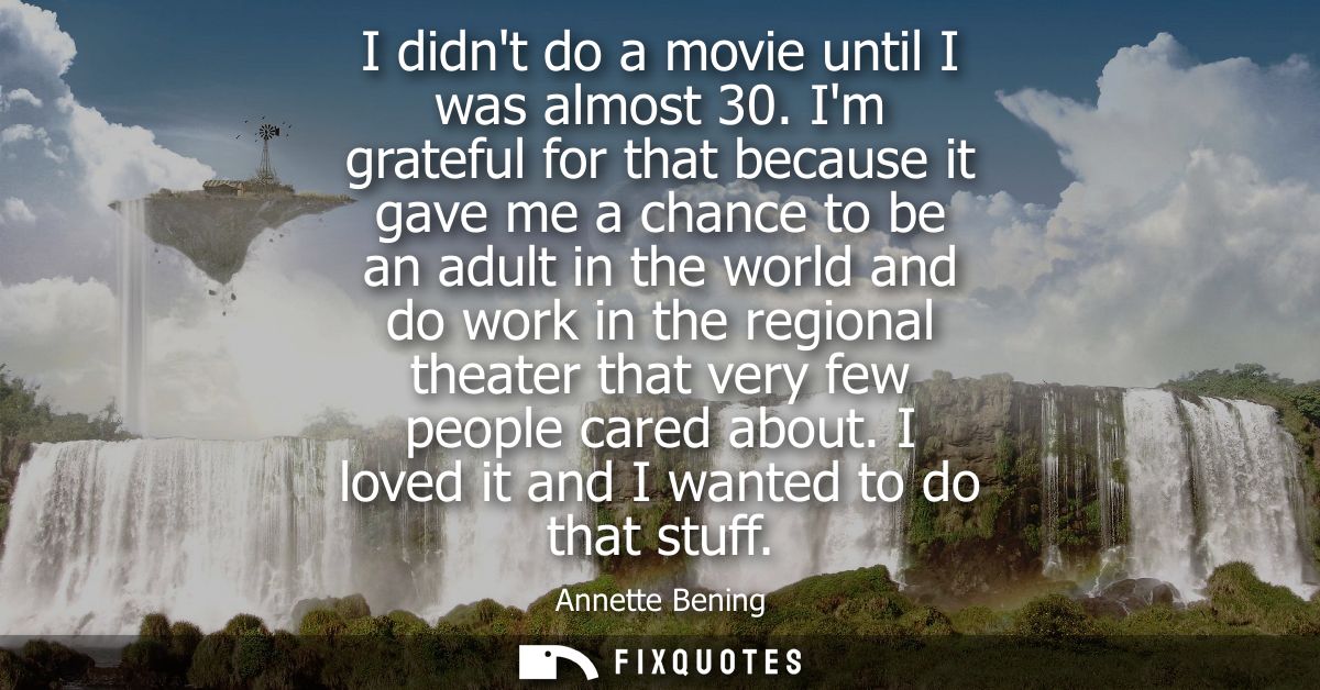 I didnt do a movie until I was almost 30. Im grateful for that because it gave me a chance to be an adult in the world a